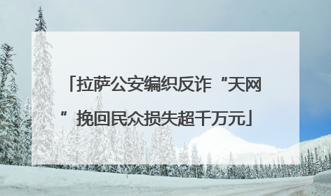 拉萨公安编织反诈“天网”挽回民众损失超千万元