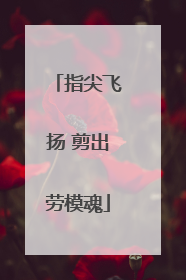 指尖飞扬 剪出劳模魂