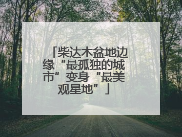 柴达木盆地边缘“最孤独的城市”变身“最美观星地”