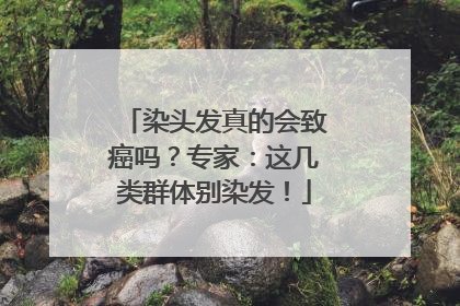 染头发真的会致癌吗？专家：这几类群体别染发！