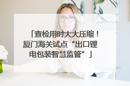 查检用时大大压缩！厦门海关试点“出口锂电包装智慧监管”