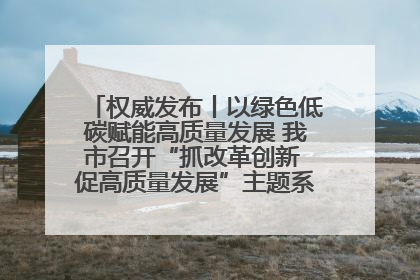 权威发布丨以绿色低碳赋能高质量发展 我市召开“抓改革创新 促高质量发展”主题系列新闻发布会第七场