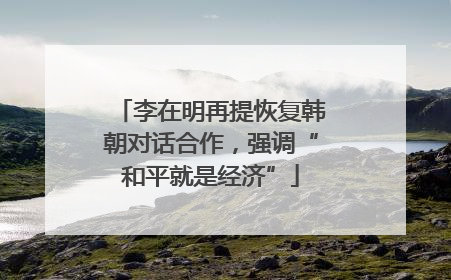 李在明再提恢复韩朝对话合作，强调“和平就是经济”