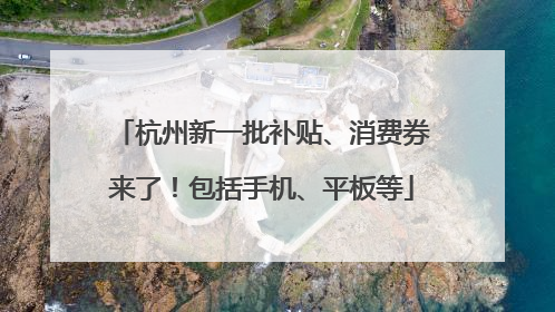 杭州新一批补贴、消费券来了！包括手机、平板等