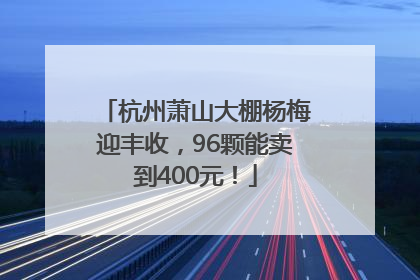 杭州萧山大棚杨梅迎丰收，96颗能卖到400元！
