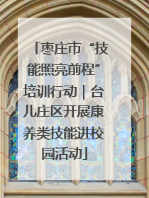 枣庄市“技能照亮前程”培训行动｜台儿庄区开展康养类技能进校园活动