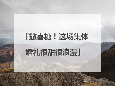 撒喜糖！这场集体婚礼很甜很浪漫