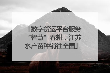 数字货运平台服务“智慧”春耕，江苏水产苗种销往全国