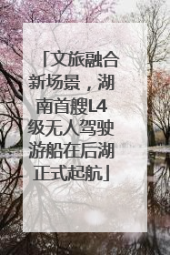 文旅融合新场景，湖南首艘L4级无人驾驶游船在后湖正式起航