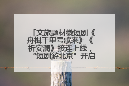 文旅题材微短剧《舟楫千里号歌来》《祈安澜》接连上线，“短剧游北京”开启大运河文化之旅