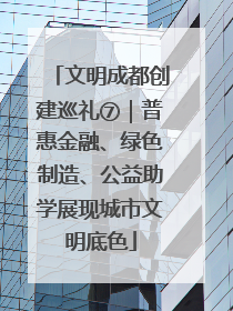 文明成都创建巡礼⑦｜普惠金融、绿色制造、公益助学展现城市文明底色