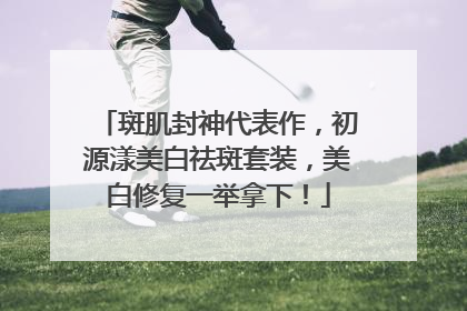 斑肌封神代表作，初源漾美白祛斑套装，美白修复一举拿下！