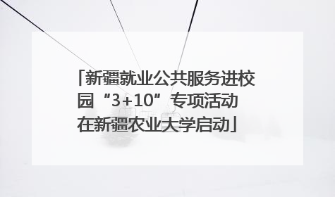 新疆就业公共服务进校园“3+10”专项活动在新疆农业大学启动