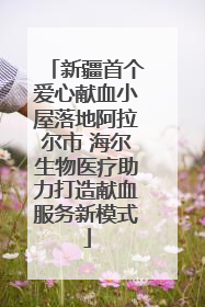 新疆首个爱心献血小屋落地阿拉尔市 海尔生物医疗助力打造献血服务新模式