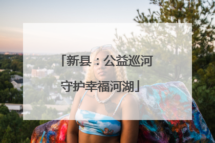 新县：公益巡河守护幸福河湖