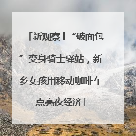 新观察│“破面包”变身骑士驿站，新乡女孩用移动咖啡车点亮夜经济