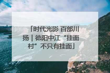 时代光影 百部川扬｜德阳中江“挂面村”不只有挂面