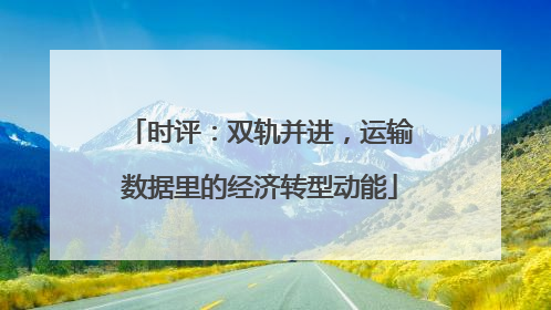时评：双轨并进，运输数据里的经济转型动能