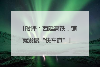时评：西延高铁，铺就发展“快车道”