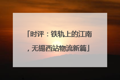 时评：铁轨上的江南，无锡西站物流新篇