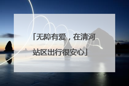 无障有爱，在清河站区出行很安心
