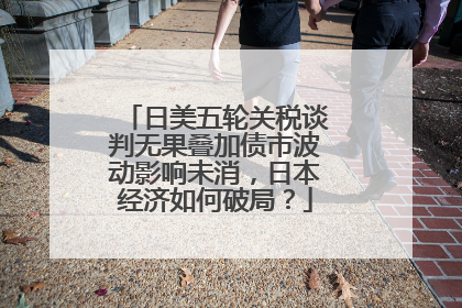 日美五轮关税谈判无果叠加债市波动影响未消，日本经济如何破局？