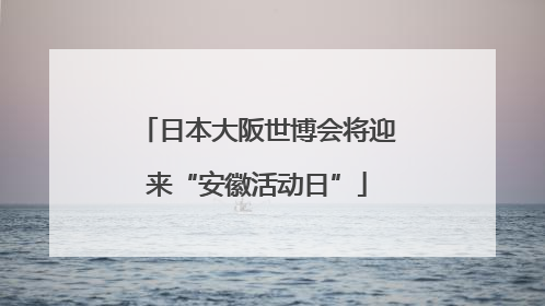 日本大阪世博会将迎来“安徽活动日”