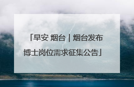 早安 烟台｜烟台发布博士岗位需求征集公告