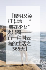 昆明又添打卡地！“簪花少女”火出圈——有一种叫云南的生活之365天