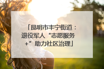昆明市丰宁街道：退役军人“志愿服务+”助力社区治理