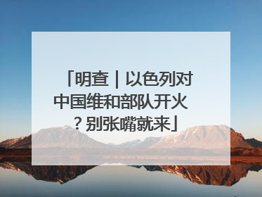 明查｜以色列对中国维和部队开火？别张嘴就来