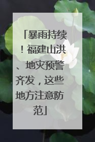 暴雨持续！福建山洪、地灾预警齐发，这些地方注意防范