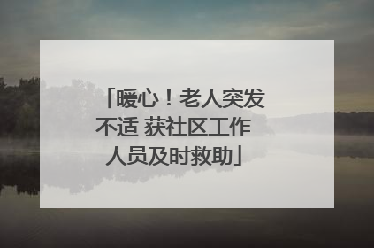 暖心！老人突发不适 获社区工作人员及时救助