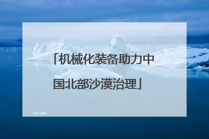 机械化装备助力中国北部沙漠治理