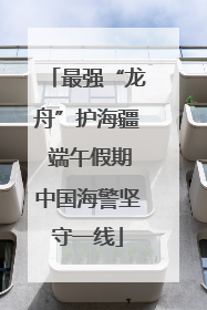 最强“龙舟”护海疆 端午假期中国海警坚守一线
