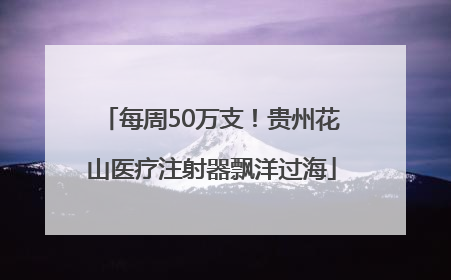 每周50万支！贵州花山医疗注射器飘洋过海