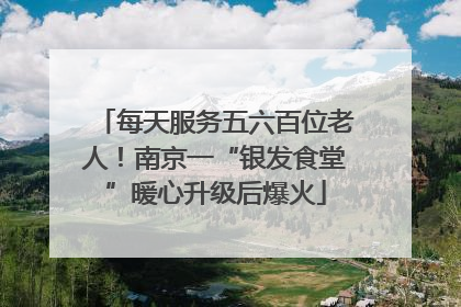 每天服务五六百位老人！南京一“银发食堂”暖心升级后爆火