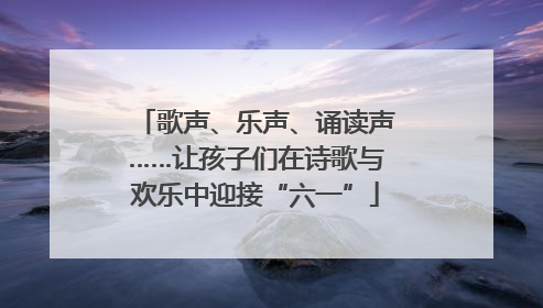 歌声、乐声、诵读声……让孩子们在诗歌与欢乐中迎接“六一”