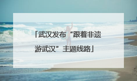 武汉发布“跟着非遗游武汉”主题线路