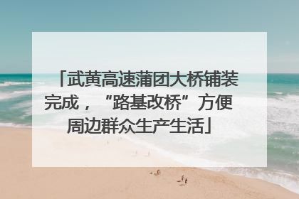 武黄高速蒲团大桥铺装完成，“路基改桥”方便周边群众生产生活