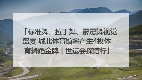 标准舞、拉丁舞、霹雳舞视觉盛宴 城北体育馆将产生4枚体育舞蹈金牌｜世运会探馆行