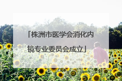 株洲市医学会消化内镜专业委员会成立