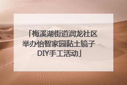 梅溪湖街道润龙社区举办怡智家园黏土镜子DIY手工活动