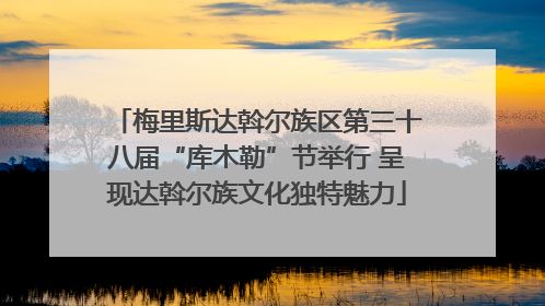 梅里斯达斡尔族区第三十八届“库木勒”节举行 呈现达斡尔族文化独特魅力