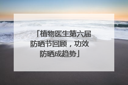 植物医生第六届防晒节回顾，功效防晒成趋势