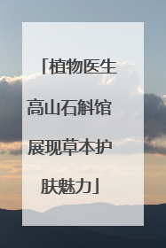 植物医生高山石斛馆展现草本护肤魅力