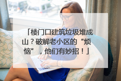楼门口建筑垃圾堆成山？破解老小区的“烦恼”，他们有妙招！