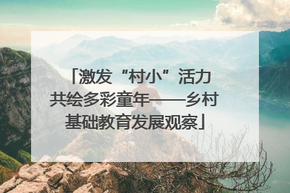 激发“村小”活力 共绘多彩童年——乡村基础教育发展观察