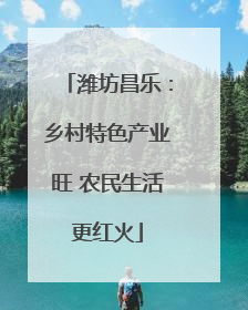 潍坊昌乐：乡村特色产业旺 农民生活更红火