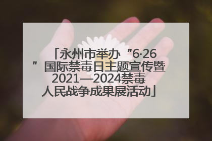 永州市举办“6·26”国际禁毒日主题宣传暨2021—2024禁毒人民战争成果展活动
